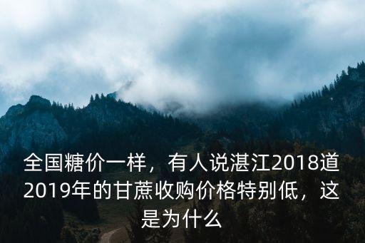 全國糖價一樣，有人說湛江2018道2019年的甘蔗收購價格特別低，這是為什么