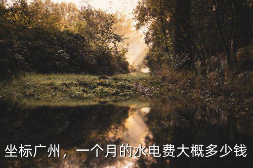 坐標(biāo)廣州，一個月的水電費(fèi)大概多少錢