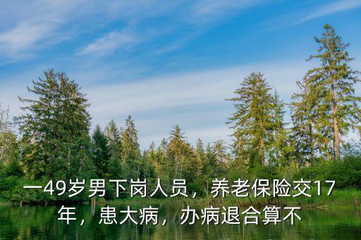 金華交15年養老保險病退領多少,養老保險交17年