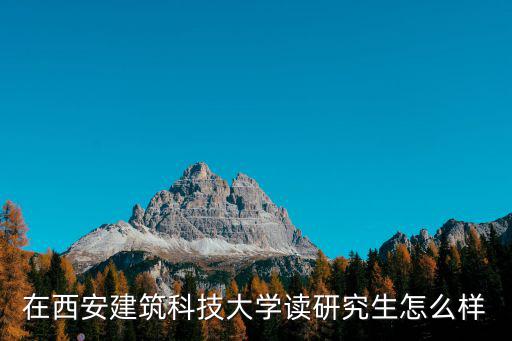 在西安建筑科技大學讀研究生怎么樣