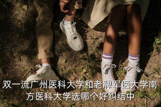 雙一流廣州醫(yī)科大學(xué)和老牌軍醫(yī)大學(xué)南方醫(yī)科大學(xué)選哪個(gè)好糾結(jié)中