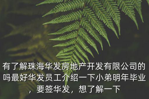 有了解珠海華發房地產開發有限公司的嗎最好華發員工介紹一下小弟明年畢業，要簽華發，想了解一下