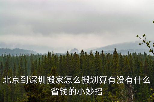 深圳大型搬家怎么選,北京到深圳搬家怎么搬劃算