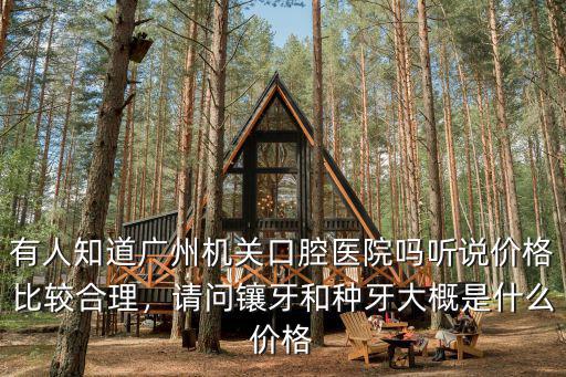 有人知道廣州機關口腔醫院嗎聽說價格比較合理，請問鑲牙和種牙大概是什么價格