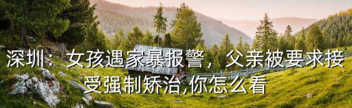 深圳：女孩遇家暴報警，父親被要求接受強制矯治,你怎么看