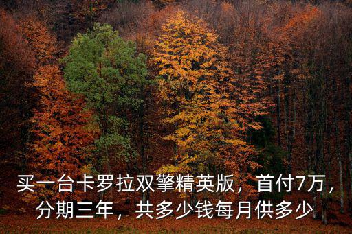 買一臺卡羅拉雙擎精英版，首付7萬，分期三年，共多少錢每月供多少