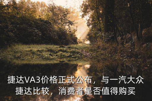捷達(dá)VA3價格正式公布，與一汽大眾捷達(dá)比較，消費(fèi)者是否值得購買