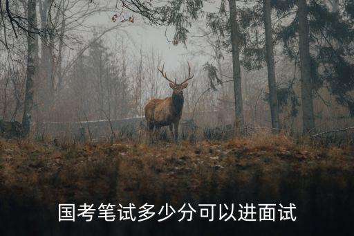 浙江國考面試分數一般多少分及格,國考筆試多少分可以進面試