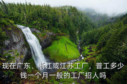 現在廣東、浙江或江蘇工廠，普工多少錢一個月一般的工廠招人嗎