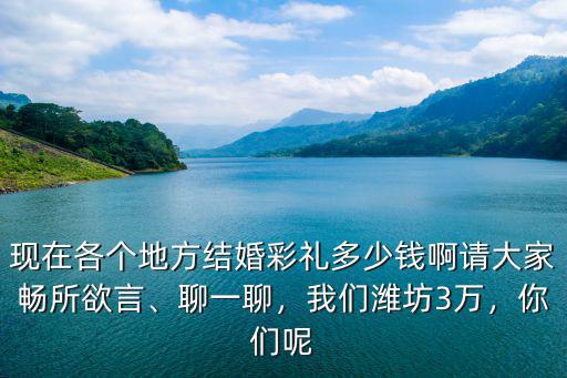 現在各個地方結婚彩禮多少錢啊請大家暢所欲言、聊一聊，我們濰坊3萬，你們呢