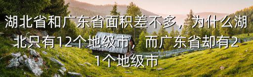 湖北省和廣東省面積差不多，為什么湖北只有12個地級市，而廣東省卻有21個地級市