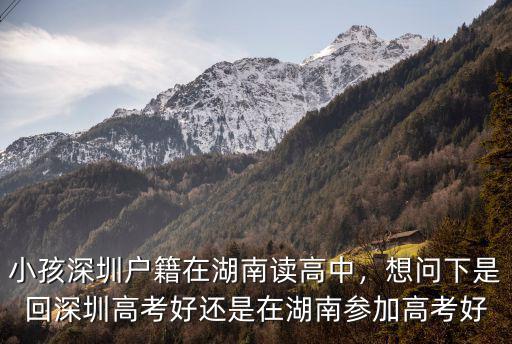小孩深圳戶籍在湖南讀高中，想問下是回深圳高考好還是在湖南參加高考好