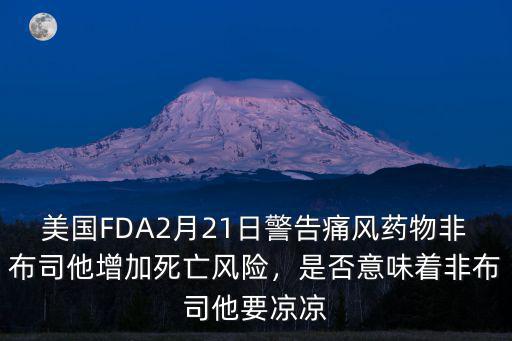美國FDA2月21日警告痛風(fēng)藥物非布司他增加死亡風(fēng)險，是否意味著非布司他要涼涼