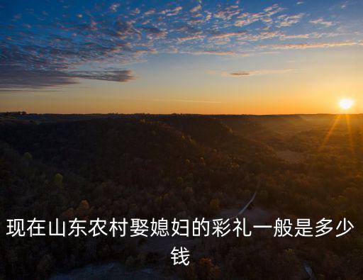 現在山東農村娶媳婦的彩禮一般是多少錢