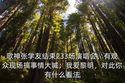 歌神張學友結束233場演唱會，有觀眾現場搞事情大喊：我愛黎明，對此你有什么看法