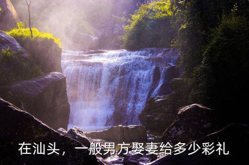 在汕頭，一般男方娶妻給多少彩禮