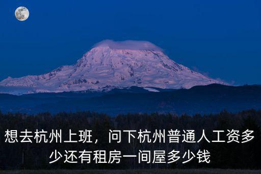 想去杭州上班，問下杭州普通人工資多少還有租房一間屋多少錢