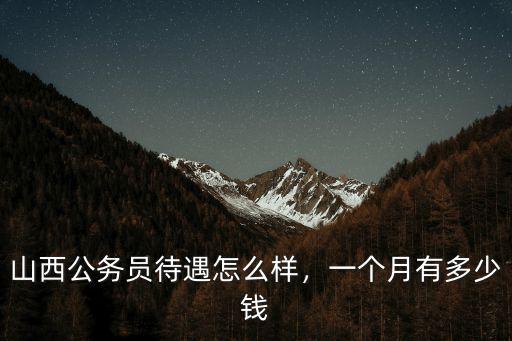 衢州到山西多少錢一個月,山西公務(wù)員待遇怎么樣