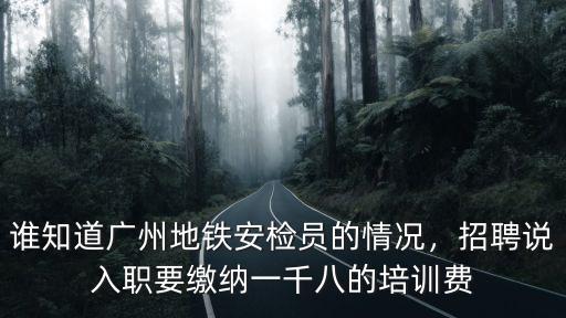 誰知道廣州地鐵安檢員的情況，招聘說入職要繳納一千八的培訓費