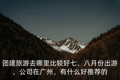 廣東公司旅游去哪里比較好,團(tuán)建旅游去哪里比較好