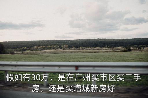 假如有30萬，是在廣州買市區買二手房，還是買增城新房好