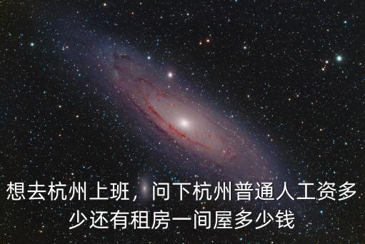 想去杭州上班，問下杭州普通人工資多少還有租房一間屋多少錢
