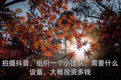 拍攝抖音，組織一個小團隊，需要什么設備，大概投資多錢