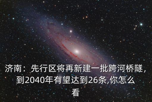 濟南：先行區(qū)將再新建一批跨河橋隧，到2040年有望達到26條,你怎么看