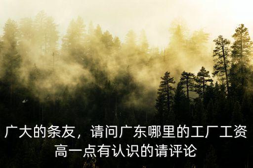 廣大的條友，請(qǐng)問廣東哪里的工廠工資高一點(diǎn)有認(rèn)識(shí)的請(qǐng)?jiān)u論