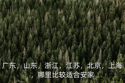 廣東，山東，浙江，江蘇，北京，上海，哪里比較適合安家