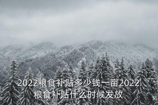 2022糧食補貼多少錢一畝2022糧食補貼什么時候發放
