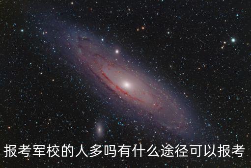 報(bào)考軍校的人多嗎有什么途徑可以報(bào)考