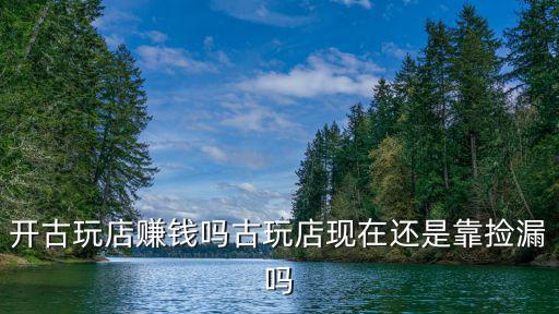 廣州開一家古玩店需要多少錢,開古玩店賺錢嗎