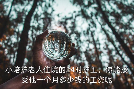 小陪護老人住院的24時護工，你能接受他一個月多少錢的工資呢