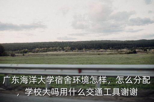 廣東海洋大學宿舍環境怎樣，怎么分配，學校大嗎用什么交通工具謝謝