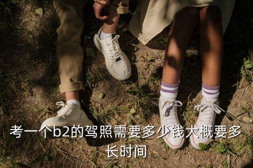 考一個b2的駕照需要多少錢大概要多長時間