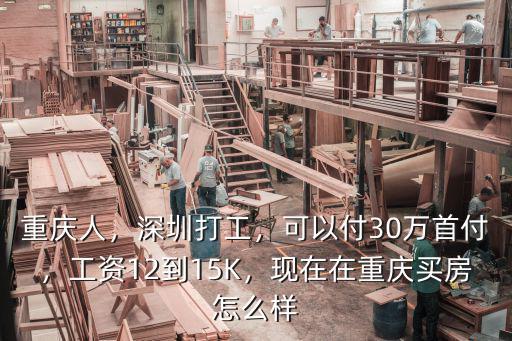 重慶人，深圳打工，可以付30萬首付，工資12到15K，現在在重慶買房怎么樣