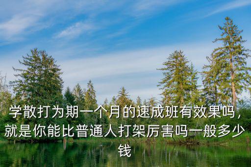 學(xué)散打?yàn)槠谝粋€(gè)月的速成班有效果嗎，就是你能比普通人打架厲害嗎一般多少錢