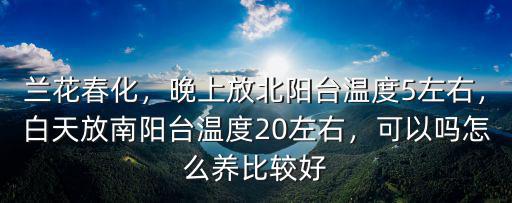 蘭花春化，晚上放北陽臺溫度5左右，白天放南陽臺溫度20左右，可以嗎怎么養(yǎng)比較好