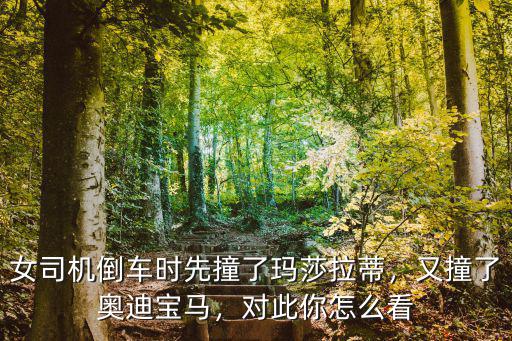 女司機倒車時先撞了瑪莎拉蒂，又撞了奧迪寶馬，對此你怎么看