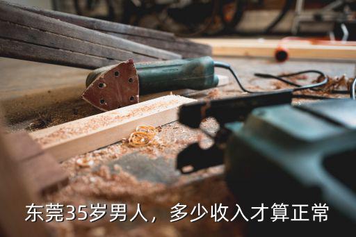 東莞34歲男存款多少正常,東莞35歲男人