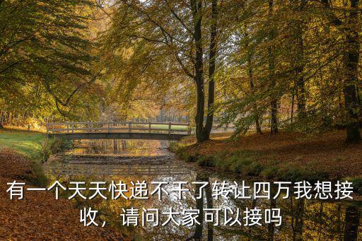 有一個(gè)天天快遞不干了轉(zhuǎn)讓四萬(wàn)我想接收，請(qǐng)問(wèn)大家可以接嗎