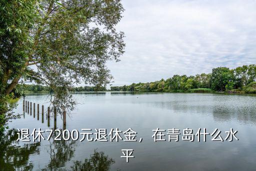 青島39年退休能領(lǐng)多少退休金,退休7200元退休金