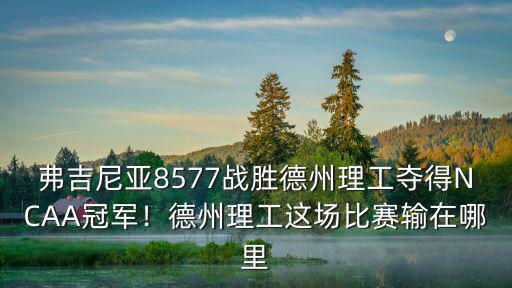 弗吉尼亞8577戰(zhàn)勝德州理工奪得NCAA冠軍！德州理工這場比賽輸在哪里