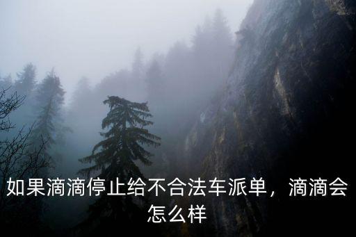 如果滴滴停止給不合法車派單，滴滴會怎么樣