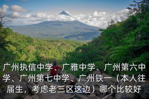廣州執信中學、廣雅中學、廣州第六中學、廣州第七中學、廣州鐵一（本人往屆生，考慮老三區這邊）哪個比較好