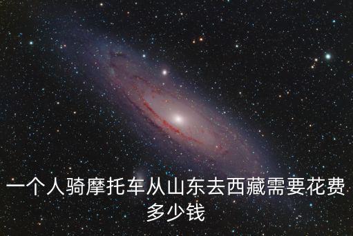 一個人騎摩托車從山東去西藏需要花費多少錢