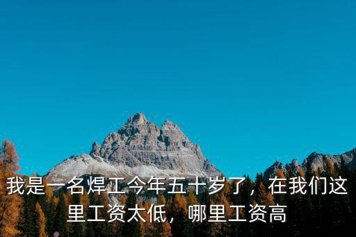 我是一名焊工今年五十歲了，在我們這里工資太低，哪里工資高