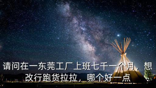 請(qǐng)問(wèn)在一東莞工廠上班七千一個(gè)月，想改行跑貨拉拉，哪個(gè)好一點(diǎn)