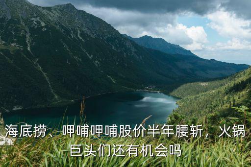 海底撈、呷哺呷哺股價半年腰斬，火鍋巨頭們還有機會嗎
